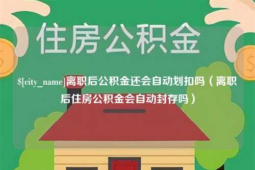 乳山离职后公积金还会自动划扣吗（离职后住房公积金会自动封存吗）