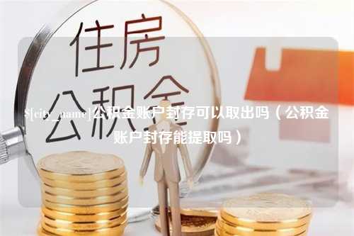 乳山公积金账户封存可以取出吗（公积金账户封存能提取吗）