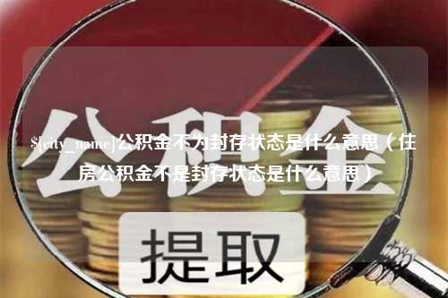 乳山公积金不为封存状态是什么意思（住房公积金不是封存状态是什么意思）